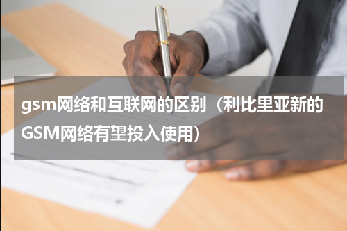 gsm网络和互联网的区别（利比里亚新的GSM网络有望投入使用）