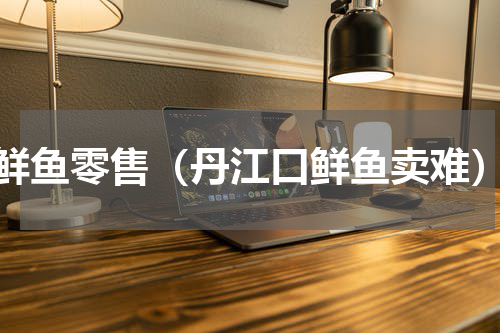 鲜鱼零售（丹江口鲜鱼卖难）