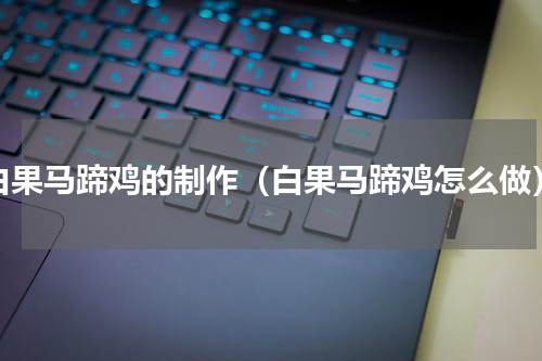 白果马蹄鸡的制作（白果马蹄鸡怎么做）