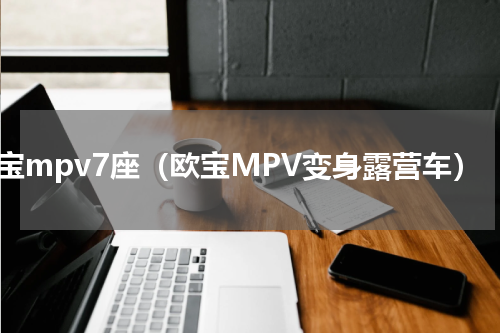 欧宝mpv7座（欧宝MPV变身露营车）