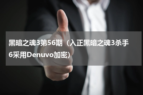 黑暗之魂3第56期（入正黑暗之魂3杀手6采用Denuvo加密）