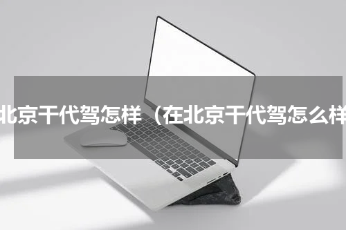 在北京干代驾怎样（在北京干代驾怎么样）