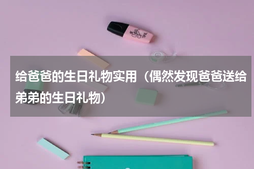 给爸爸的生日礼物实用（偶然发现爸爸送给弟弟的生日礼物）