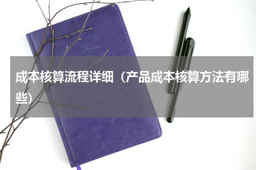 成本核算流程详细（产品成本核算方法有哪些）