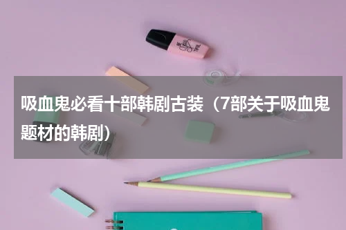 吸血鬼必看十部韩剧古装（7部关于吸血鬼题材的韩剧）