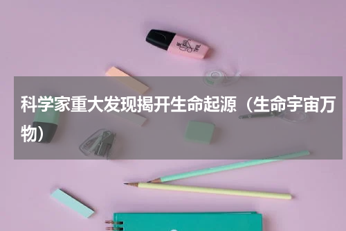 科学家重大发现揭开生命起源（生命宇宙万物）
