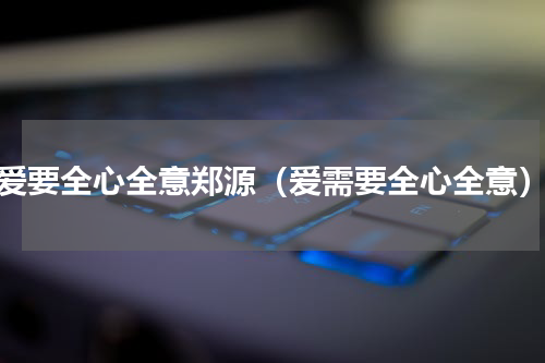 爱要全心全意郑源（爱需要全心全意）