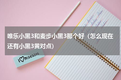 唯乐小黑3和麦步小黑3那个好（怎么现在还有小黑3黄对点）