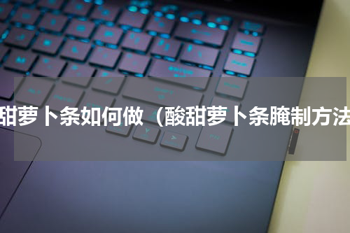 酸甜萝卜条如何做（酸甜萝卜条腌制方法）