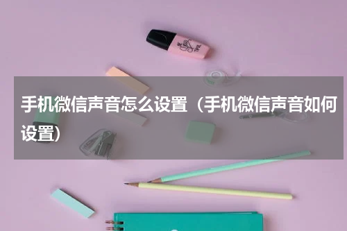手机微信声音怎么设置（手机微信声音如何设置）