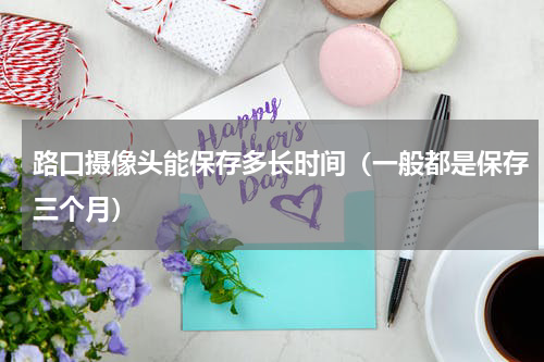 路口摄像头能保存多长时间（一般都是保存三个月）