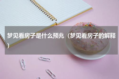 梦见看房子是什么预兆（梦见看房子的解释）