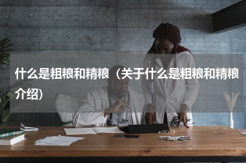 什么是粗粮和精粮（关于什么是粗粮和精粮介绍）