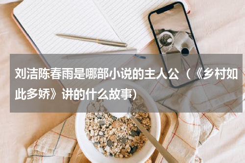 刘洁陈春雨是哪部小说的主人公（《乡村如此多娇》讲的什么故事）