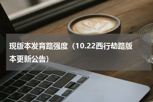 现版本发育路强度（10.22西行劫路版本更新公告）