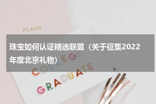 珠宝如何认证精选联盟（关于征集2022年度北京礼物）