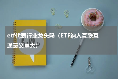 etf代表行业龙头吗（ETF纳入互联互通意义重大）