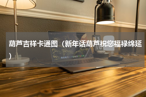 葫芦吉祥卡通图（新年话葫芦祝您福禄绵延）