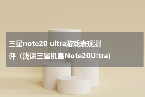 三星note20 ultra游戏表现测评（浅谈三星机皇Note20Ultra）