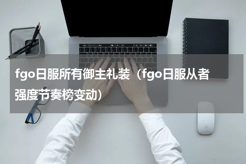 fgo日服所有御主礼装（fgo日服从者强度节奏榜变动）