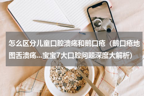 怎么区分儿童口腔溃疡和鹅口疮（鹅口疮地图舌溃疡...宝宝7大口腔问题深度大解析）