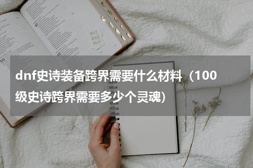 dnf史诗装备跨界需要什么材料（100级史诗跨界需要多少个灵魂）