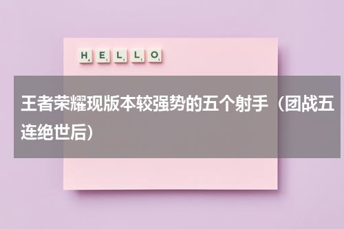 王者荣耀现版本较强势的五个射手（团战五连绝世后）