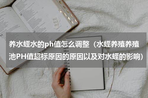 养水蛭水的ph值怎么调整（水蛭养殖养殖池PH值超标原因的原因以及对水蛭的影响）