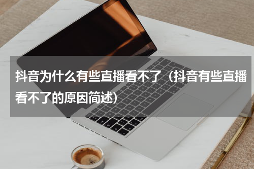 抖音为什么有些直播看不了（抖音有些直播看不了的原因简述）