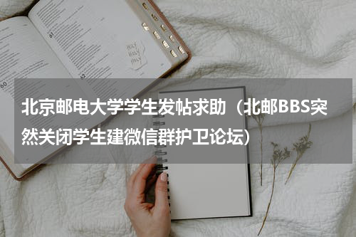 北京邮电大学学生发帖求助（北邮BBS突然关闭学生建微信群护卫论坛）