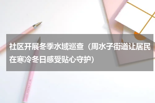 社区开展冬季水域巡查（周水子街道让居民在寒冷冬日感受贴心守护）