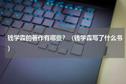 钱学森的著作有哪些？（钱学森写了什么书）