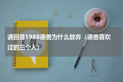 请回答1988德善为什么放弃（德善喜欢过的三个人）