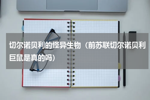 切尔诺贝利的怪异生物（前苏联切尔诺贝利巨鼠是真的吗）