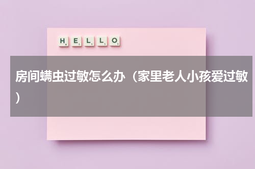 房间螨虫过敏怎么办（家里老人小孩爱过敏）