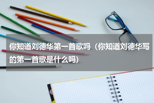 你知道刘德华第一首歌吗（你知道刘德华写的第一首歌是什么吗）