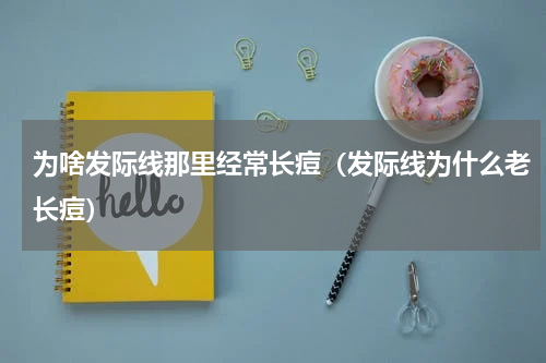 为啥发际线那里经常长痘（发际线为什么老长痘）