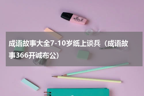 成语故事大全7-10岁纸上谈兵（成语故事366开诚布公）