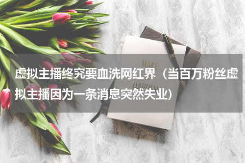 虚拟主播终究要血洗网红界（当百万粉丝虚拟主播因为一条消息突然失业）