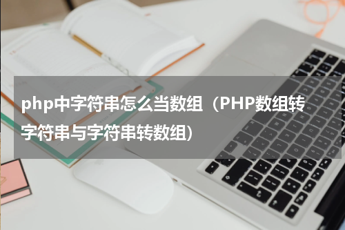 php中字符串怎么当数组（PHP数组转字符串与字符串转数组）