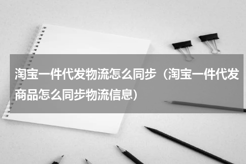 淘宝一件代发物流怎么同步（淘宝一件代发商品怎么同步物流信息）