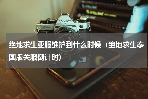 绝地求生亚服维护到什么时候（绝地求生泰国版关服倒计时）