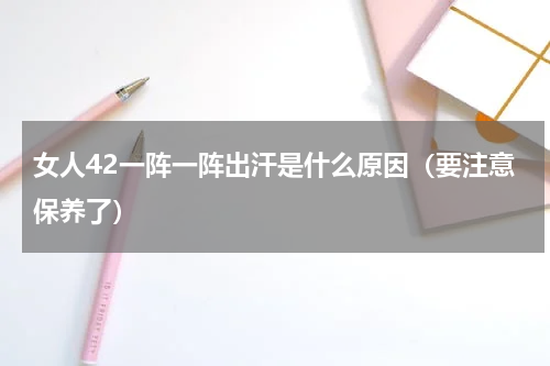 女人42一阵一阵出汗是什么原因（要注意保养了）