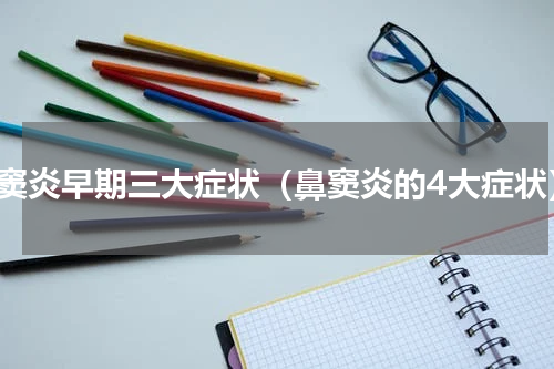 鼻窦炎早期三大症状（鼻窦炎的4大症状）