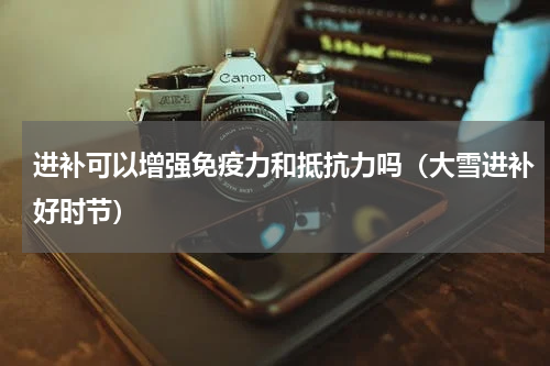 进补可以增强免疫力和抵抗力吗（大雪进补好时节）