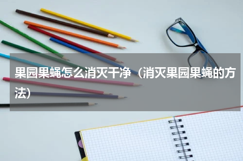 果园果蝇怎么消灭干净（消灭果园果蝇的方法）