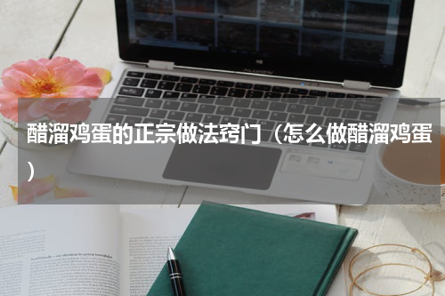 醋溜鸡蛋的正宗做法窍门（怎么做醋溜鸡蛋）