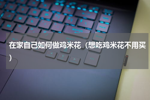 在家自己如何做鸡米花（想吃鸡米花不用买）
