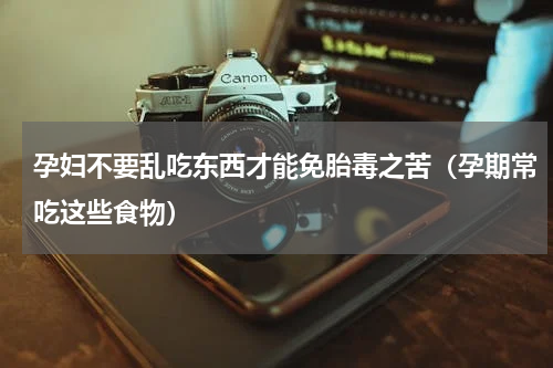 孕妇不要乱吃东西才能免胎毒之苦（孕期常吃这些食物）