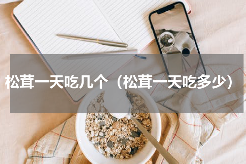 松茸一天吃几个（松茸一天吃多少）